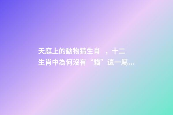 天庭上的動物猜生肖，十二生肖中為何沒有“貓”這一屬相